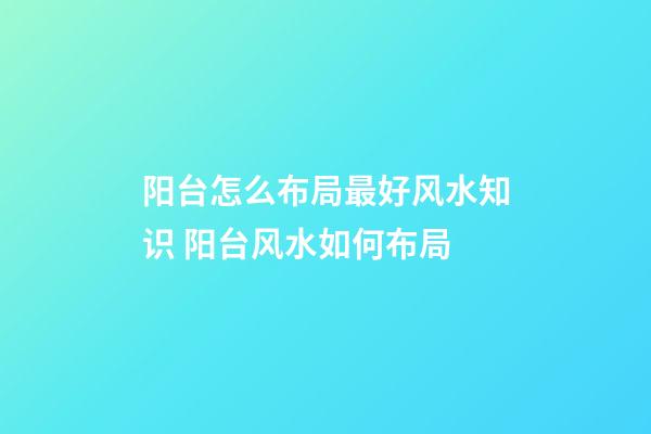 阳台怎么布局最好风水知识 阳台风水如何布局